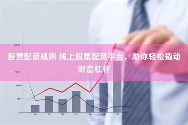 股票配资规则 线上股票配资平台，助你轻松撬动财富杠杆