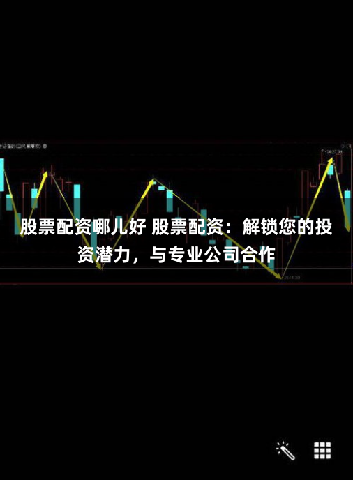 股票配资哪儿好 股票配资：解锁您的投资潜力，与专业公司合作