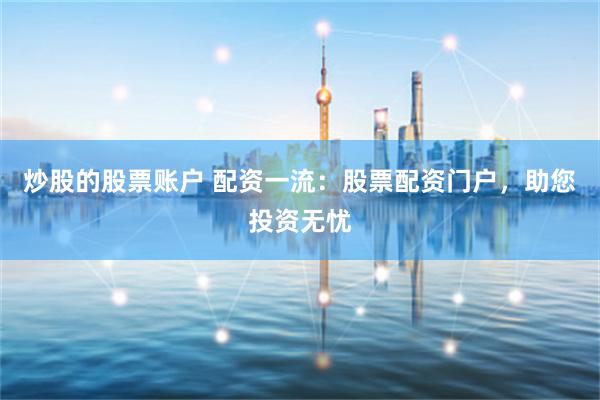 炒股的股票账户 配资一流：股票配资门户，助您投资无忧