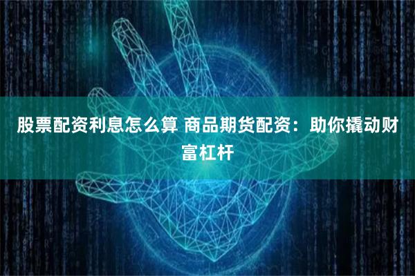 股票配资利息怎么算 商品期货配资：助你撬动财富杠杆