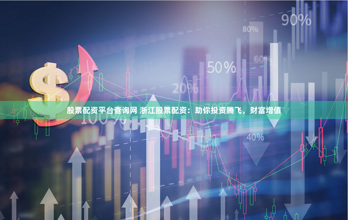 股票配资平台查询网 浙江股票配资:助你投资腾飞,财富增值