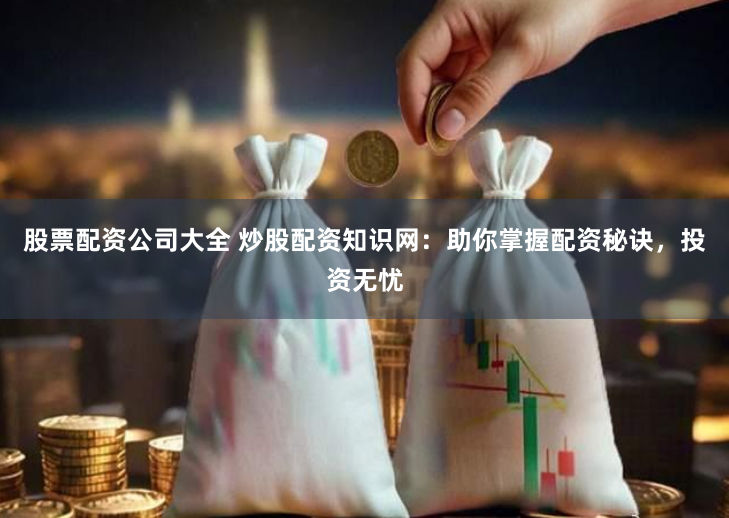 股票配资公司大全 炒股配资知识网：助你掌握配资秘诀，投资无忧