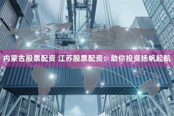 内蒙古股票配资 江苏股票配资：助你投资扬帆起航