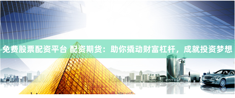 免费股票配资平台 配资期货：助你撬动财富杠杆，成就投资梦想