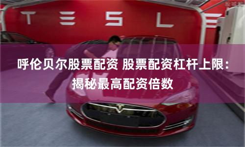 呼伦贝尔股票配资 股票配资杠杆上限：揭秘最高配资倍数
