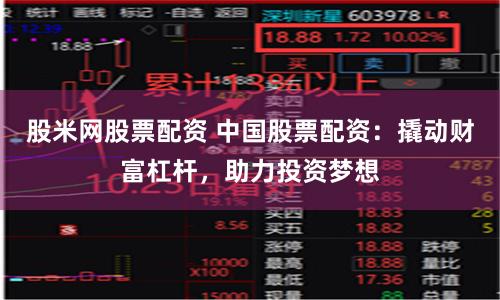 股米网股票配资 中国股票配资：撬动财富杠杆，助力投资梦想