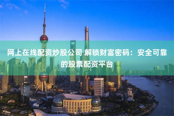 网上在线配资炒股公司 解锁财富密码：安全可靠的股票配资平台