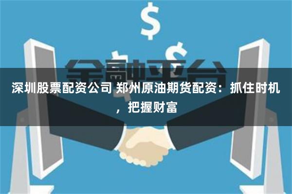 深圳股票配资公司 郑州原油期货配资：抓住时机，把握财富