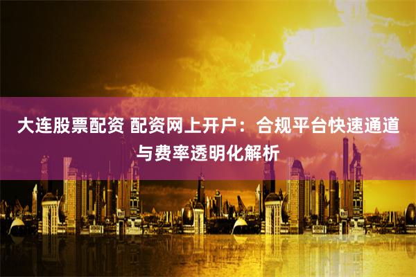 大连股票配资 配资网上开户:合规平台快速通道与费率透明化解析