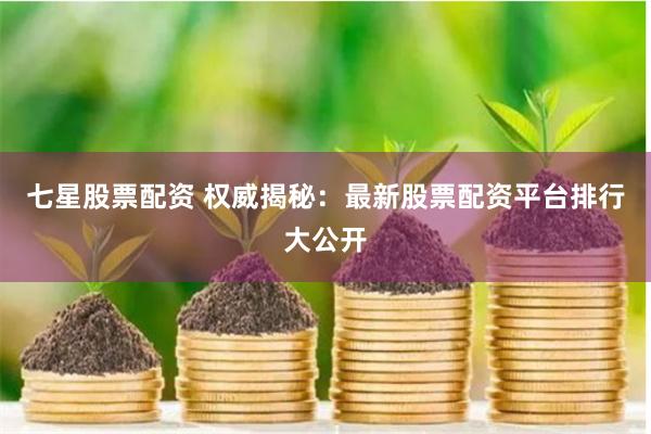 七星股票配资 权威揭秘:最新股票配资平台排行大公开