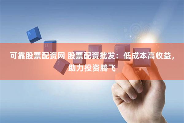 可靠股票配资网 股票配资批发：低成本高收益，助力投资腾飞