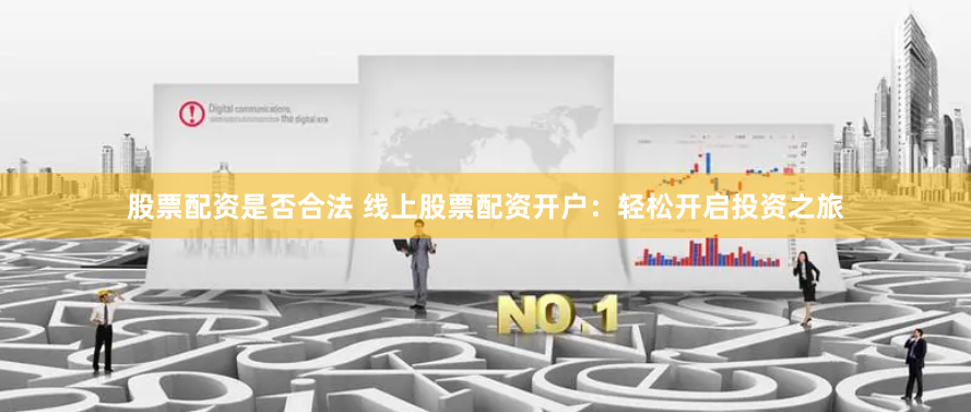 股票配资是否合法 线上股票配资开户:轻松开启投资之旅