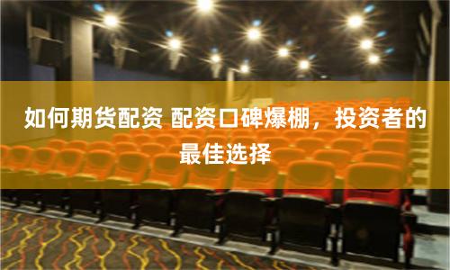 如何期货配资 配资口碑爆棚,投资者的最佳选择