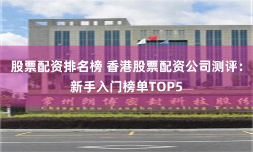 股票配资排名榜 香港股票配资公司测评:新手入门榜单TOP5