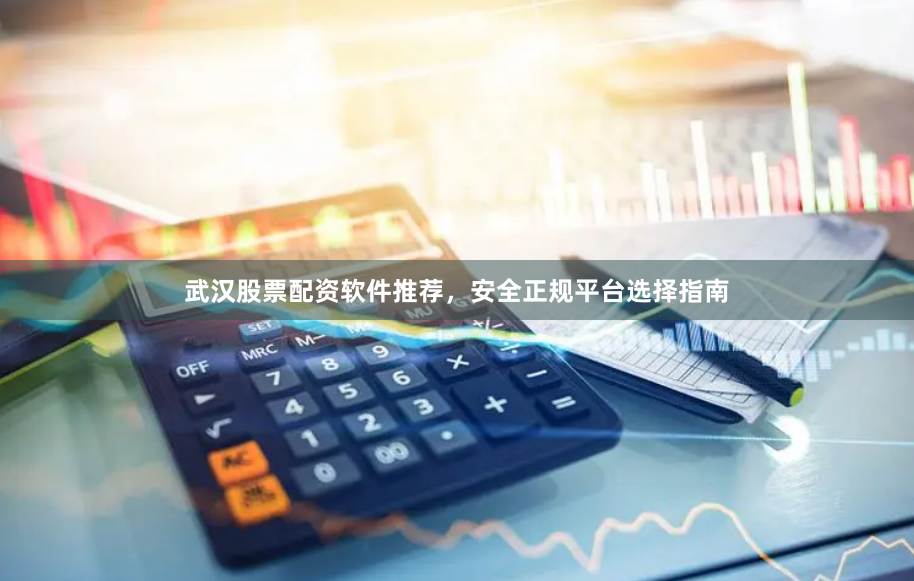 武汉股票配资软件推荐,安全正规平台选择指南