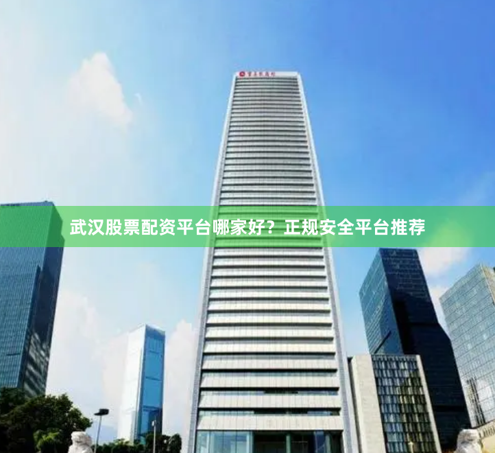 武汉股票配资平台哪家好？正规安全平台推荐