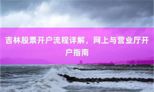 吉林股票开户流程详解，网上与营业厅开户指南