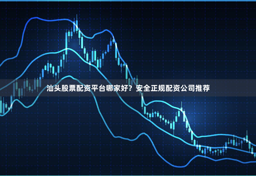 汕头股票配资平台哪家好？安全正规配资公司推荐