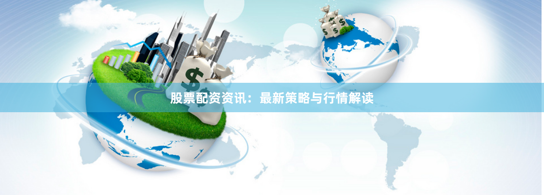 股票配资资讯：最新策略与行情解读