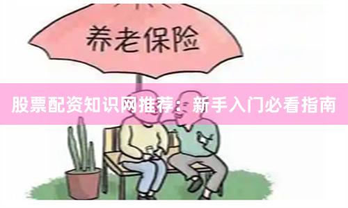 股票配资知识网推荐：新手入门必看指南