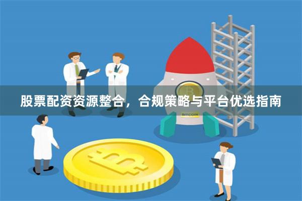 股票配资资源整合，合规策略与平台优选指南