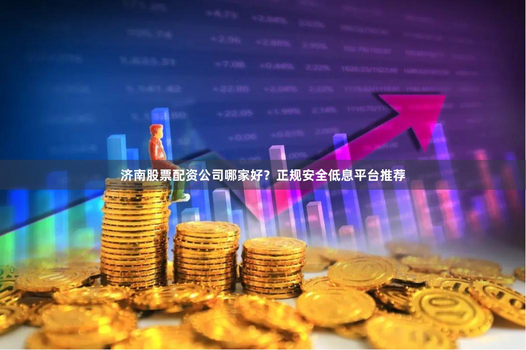 济南股票配资公司哪家好？正规安全低息平台推荐
