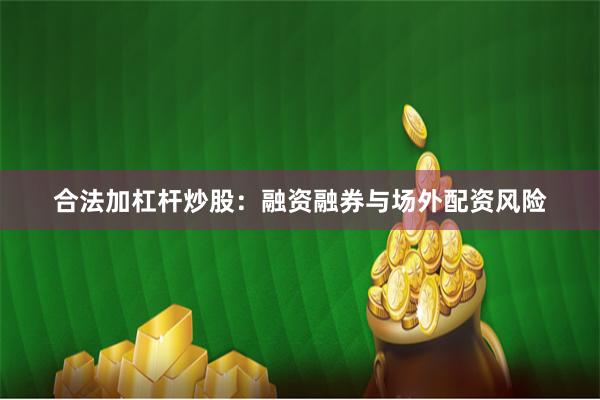 合法加杠杆炒股：融资融券与场外配资风险