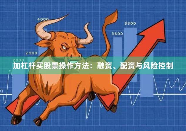 加杠杆买股票操作方法：融资、配资与风险控制