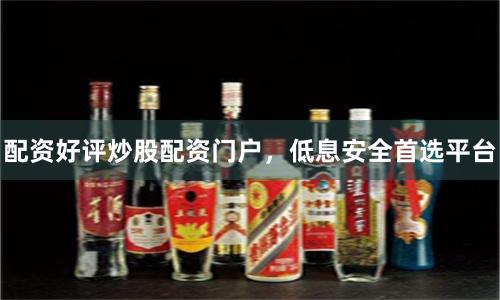 配资好评炒股配资门户，低息安全首选平台