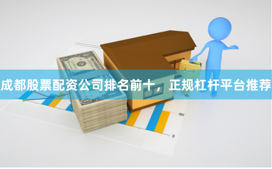 成都股票配资公司排名前十，正规杠杆平台推荐
