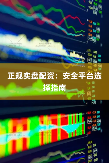 正规实盘配资：安全平台选择指南