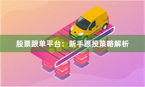 股票跟单平台:新手跟投策略解析