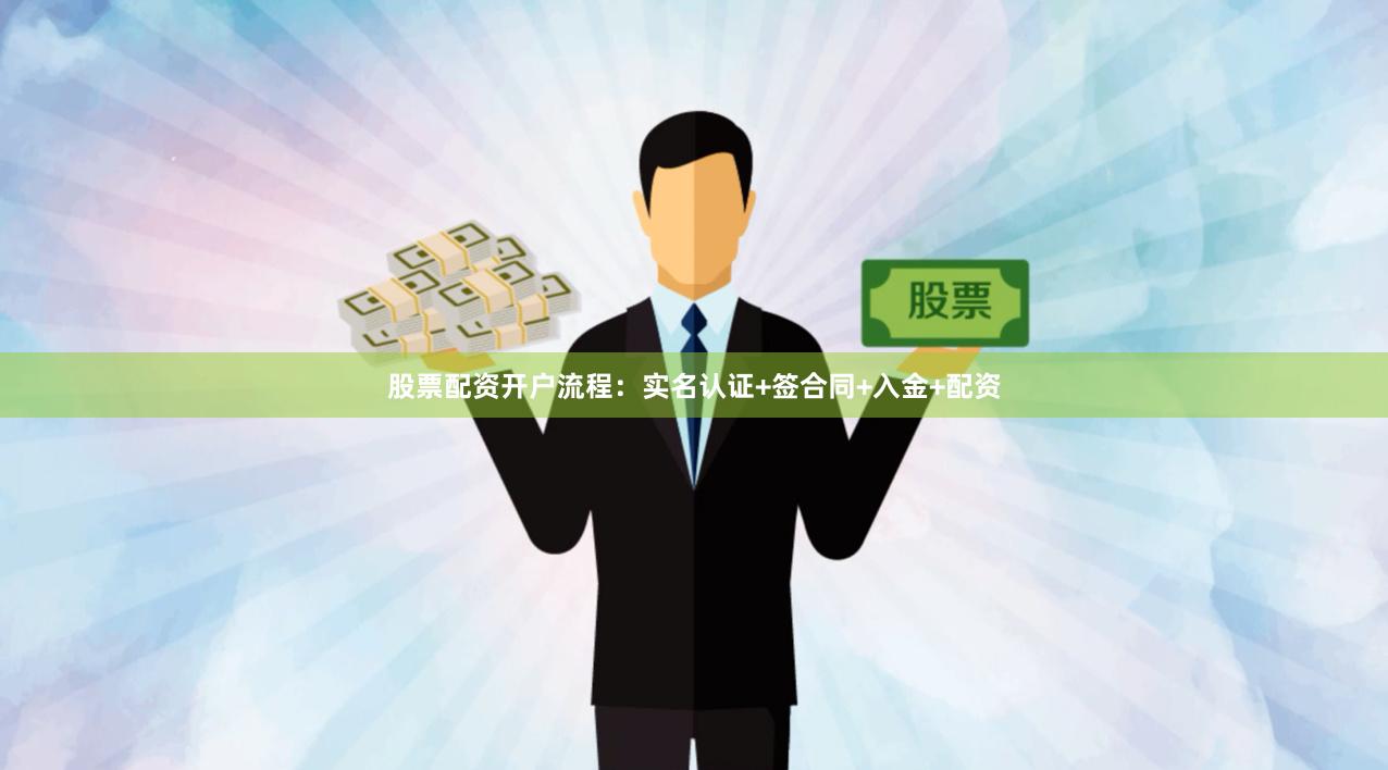 股票配资开户流程：实名认证+签合同+入金+配资