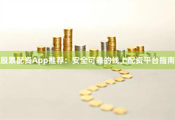 股票配资App推荐：安全可靠的线上配资平台指南