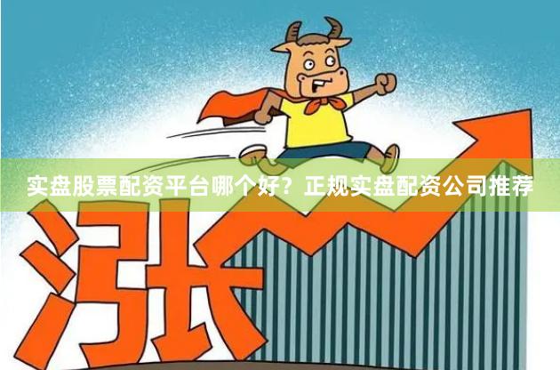 实盘股票配资平台哪个好？正规实盘配资公司推荐