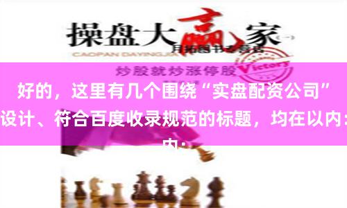 好的，这里有几个围绕“实盘配资公司”设计、符合百度收录规范的标题，均在以内：