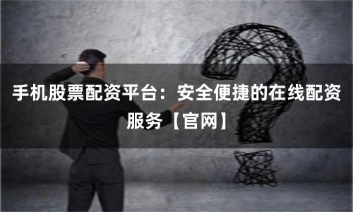 手机股票配资平台：安全便捷的在线配资服务【官网】