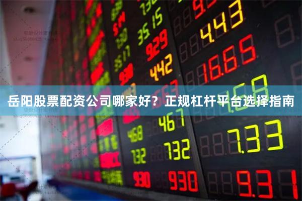 岳阳股票配资公司哪家好？正规杠杆平台选择指南