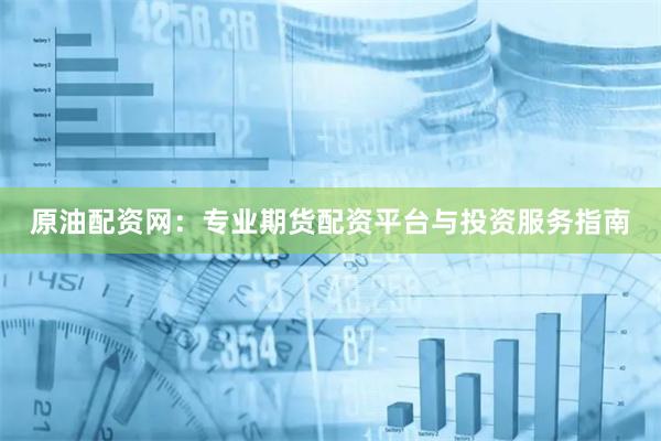 原油配资网：专业期货配资平台与投资服务指南