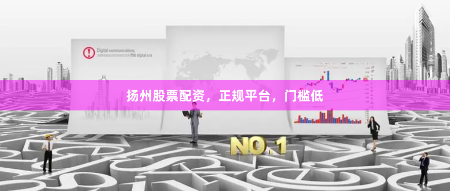 扬州股票配资，正规平台，门槛低