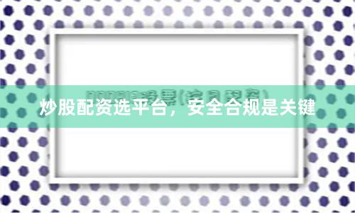炒股配资选平台，安全合规是关键