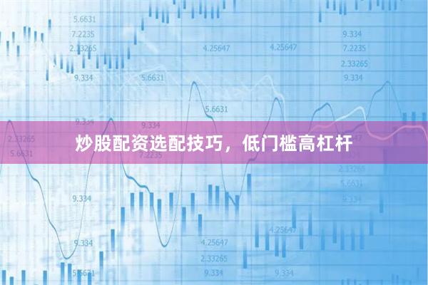 炒股配资选配技巧，低门槛高杠杆