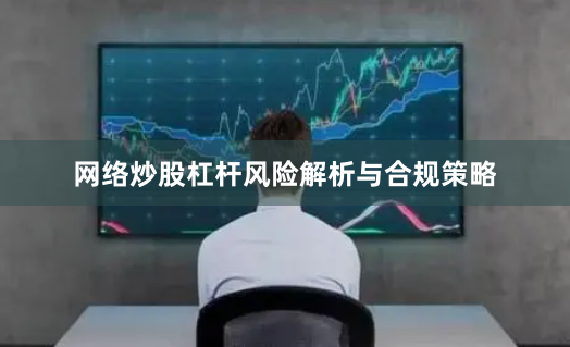 网络炒股杠杆风险解析与合规策略