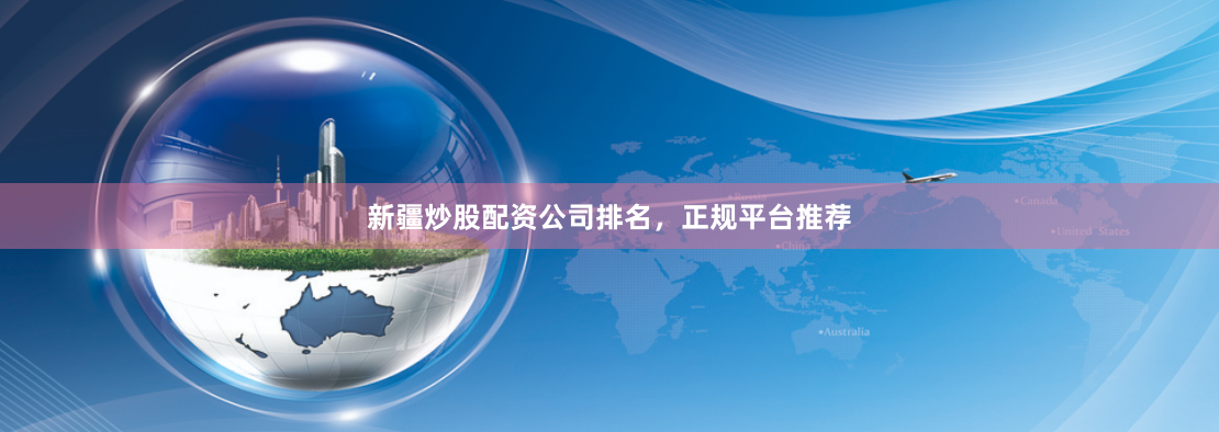 新疆炒股配资公司排名,正规平台推荐