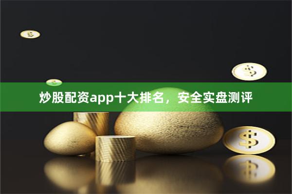 炒股配资app十大排名，安全实盘测评