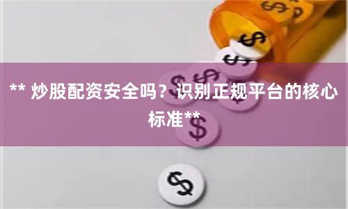 ** 炒股配资安全吗？识别正规平台的核心标准**