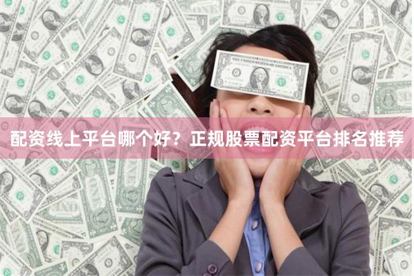 配资线上平台哪个好？正规股票配资平台排名推荐