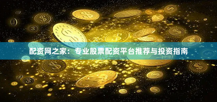 配资网之家：专业股票配资平台推荐与投资指南
