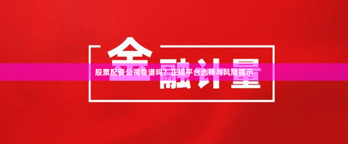 股票配资公司靠谱吗？正规平台选择与风险提示