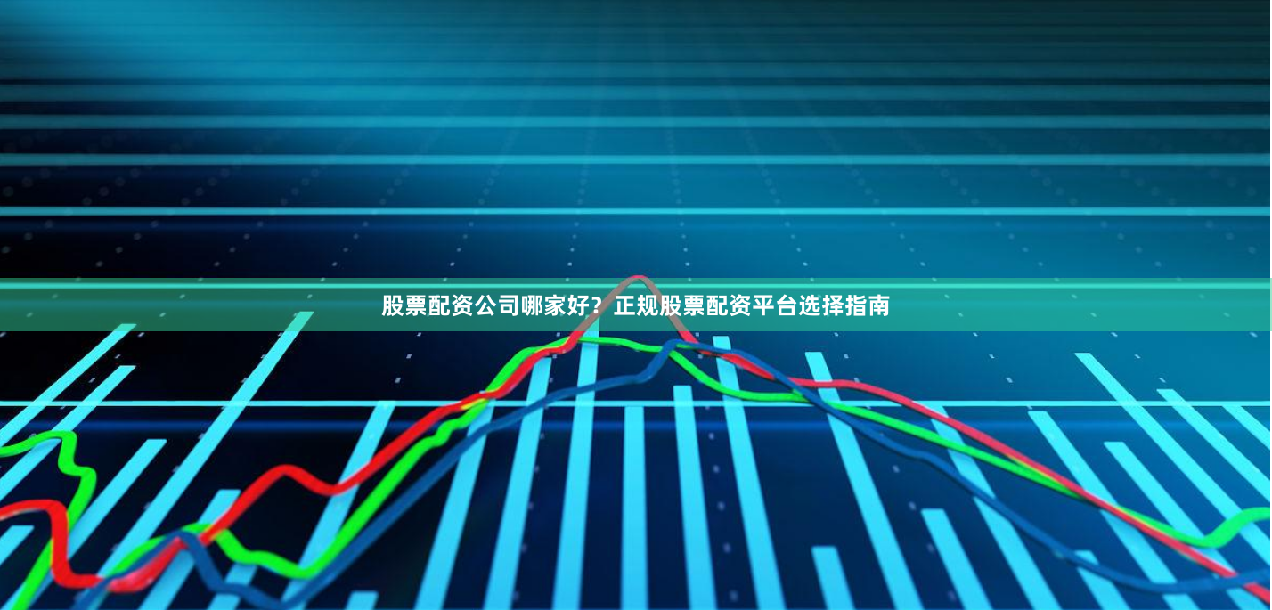 股票配资公司哪家好？正规股票配资平台选择指南